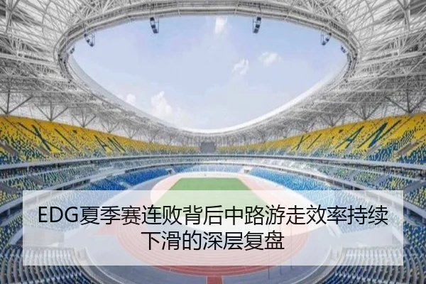 EDG夏季赛连败背后中路游走效率持续下滑的深层复盘