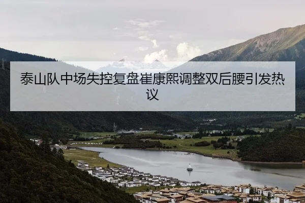 泰山队中场失控复盘崔康熙调整双后腰引发热议
